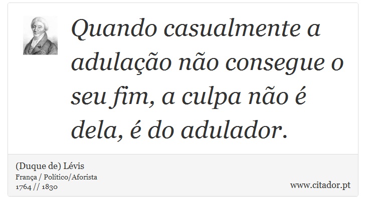 Quando casualmente a adulação não consegue o seu fim, a culpa não é dela, é do adulador. - (Duque de) Lévis - Frases