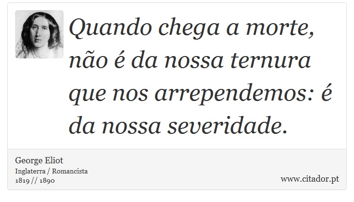 Quando chega a morte, não é da nossa ternura que nos arrependemos: é da nossa severidade. - George Eliot - Frases