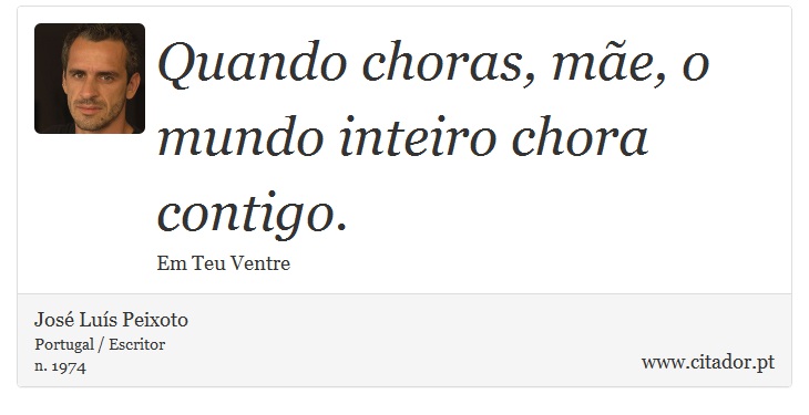 Quando choras, mãe, o mundo inteiro chora contigo. - José Luís Peixoto - Frases