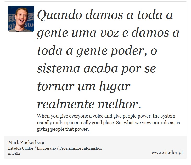 Quando damos a toda a gente uma voz e damos a toda a gente poder, o sistema acaba por se tornar um lugar realmente melhor. - Mark Zuckerberg - Frases