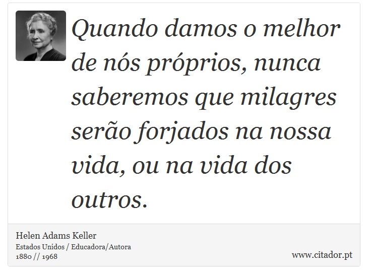 Quando damos o melhor de nós próprios, nunca saberemos que milagres serão forjados na nossa vida, ou na vida dos outros. - Helen Adams Keller - Frases