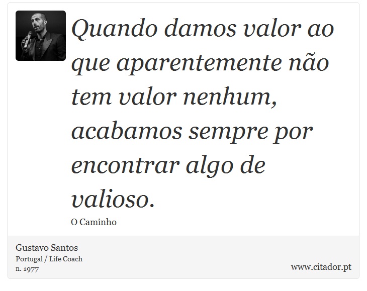 Quando damos valor ao que aparentemente não tem valor nenhum, acabamos sempre por encontrar algo de valioso. - Gustavo Santos - Frases
