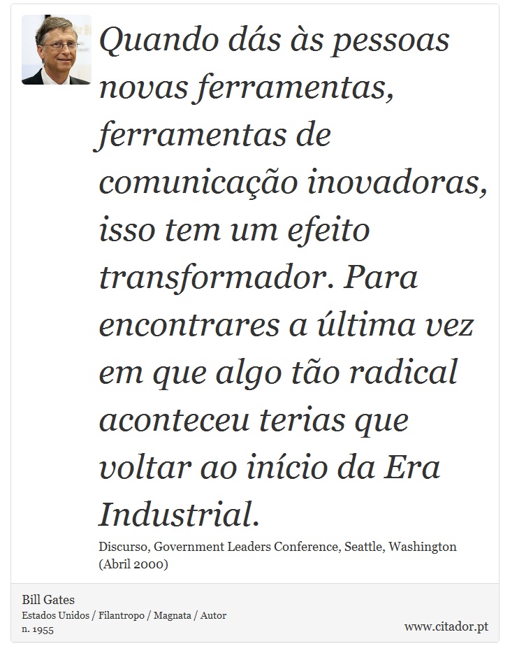 Quando dás às pessoas novas ferramentas, ferramentas de comunicação inovadoras, isso tem um efeito transformador. Para encontrares a última vez em que algo tão radical aconteceu terias que voltar ao início da Era Industrial. - Bill Gates - Frases