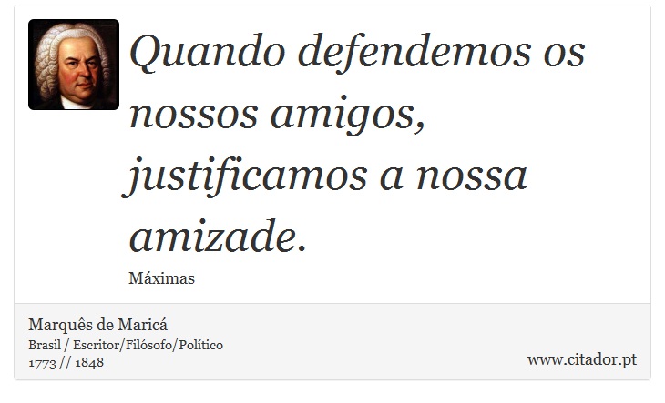 Quando defendemos os nossos amigos, justificamos a nossa amizade. - Marquês de Maricá - Frases