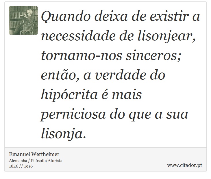 Quando deixa de existir a necessidade de lisonjear, tornamo-nos sinceros; então, a verdade do hipócrita é mais perniciosa do que a sua lisonja. - Emanuel Wertheimer - Frases
