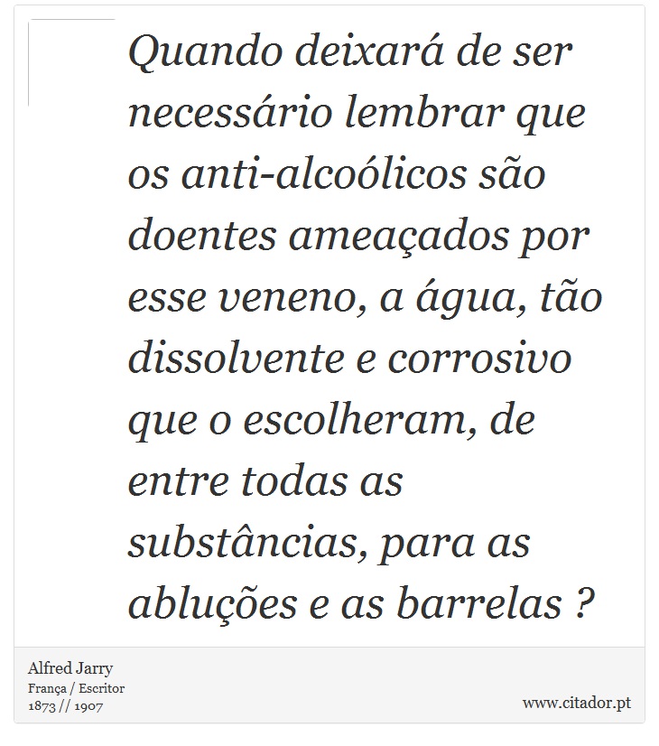 Quando deixará de ser necessário lembrar que os anti-alcoólicos são doentes ameaçados por esse veneno, a água, tão dissolvente e corrosivo que o escolheram, de entre todas as substâncias, para as abluções e as barrelas ? - Alfred Jarry - Frases