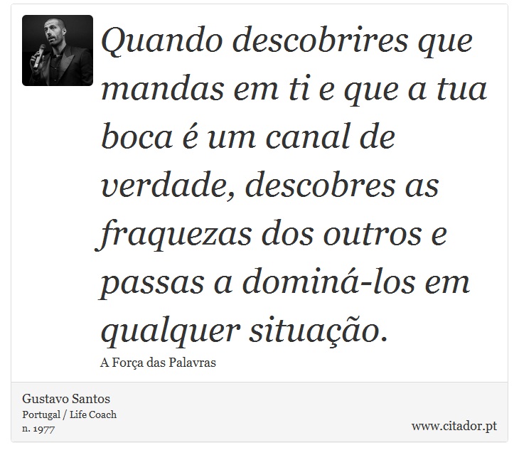 Quando descobrires que mandas em ti e que a tua boca é um canal de verdade, descobres as fraquezas dos outros e passas a dominá-los em qualquer situação. - Gustavo Santos - Frases