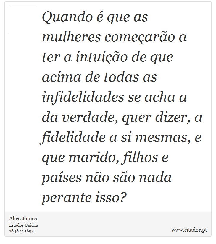 Quando é que as mulheres começarão a ter a intuição de que acima de todas as infidelidades se acha a da verdade, quer dizer, a fidelidade a si mesmas, e que marido, filhos e países não são nada perante isso? - Alice James - Frases