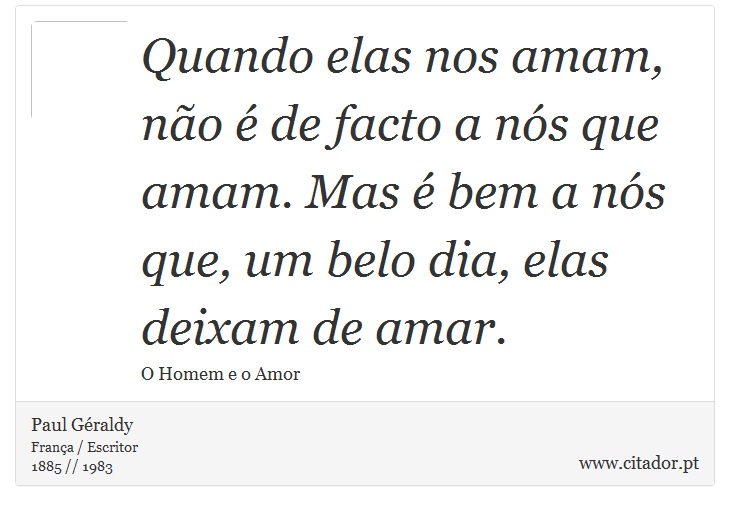 Quando elas nos amam, no  de facto a ns que amam. Mas  bem a ns que, um belo dia, elas deixam de amar. - Paul Graldy - Frases