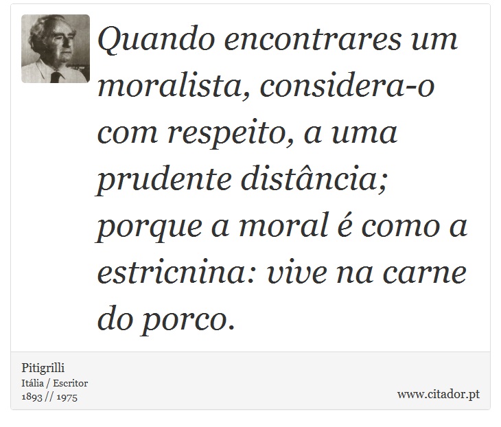 Quando encontrares um moralista, considera-o com respeito, a uma prudente distância; porque a moral é como a estricnina: vive na carne do porco. - Pitigrilli - Frases