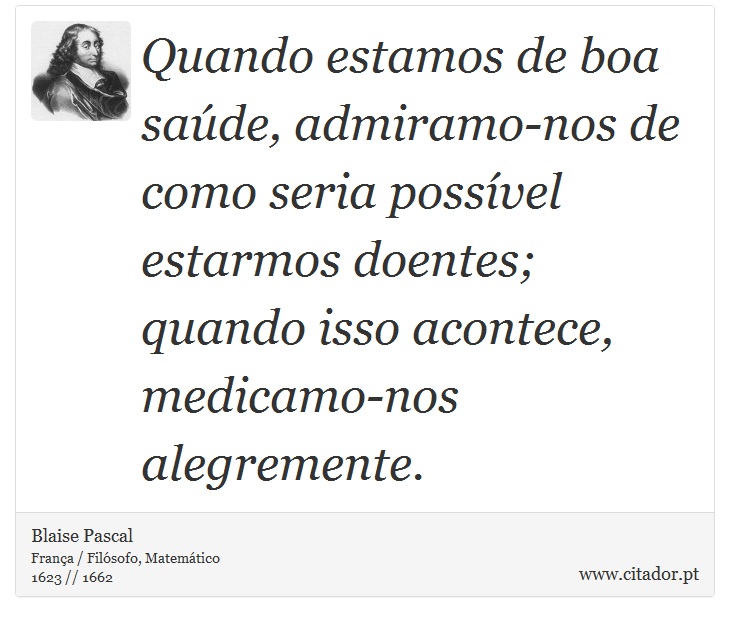 Quando estamos de boa saúde, admiramo-nos de como seria possível estarmos doentes; quando isso acontece, medicamo-nos alegremente. - Blaise Pascal - Frases