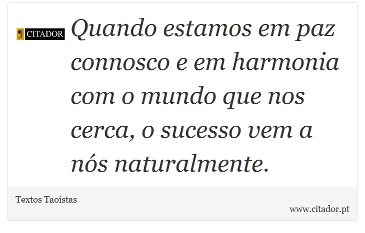 Quando estamos em paz connosco e em harmonia com o mundo que nos cerca, o sucesso vem a nós naturalmente. - Textos Taoístas - Frases