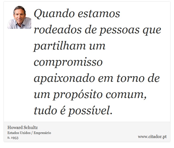 Quando estamos rodeados de pessoas que partilham um compromisso apaixonado em torno de um propósito comum, tudo é possível. - Howard Schultz - Frases