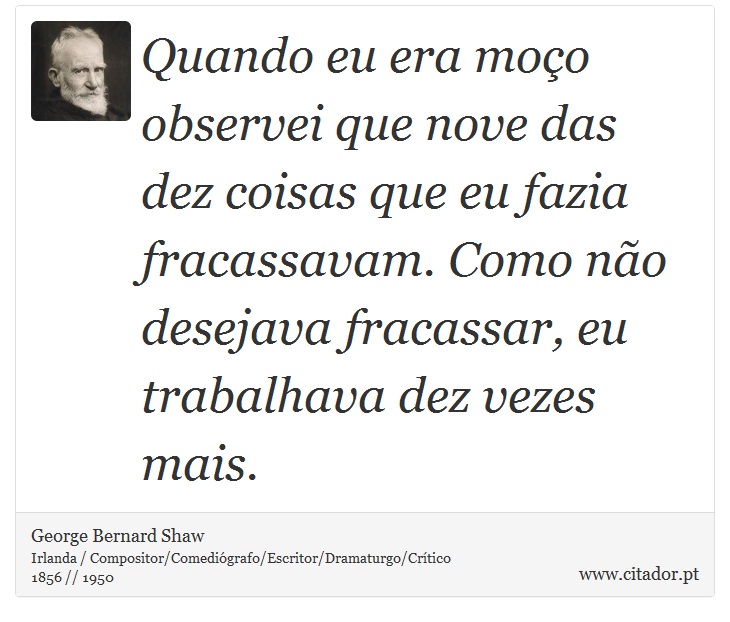Quando eu era moço observei que nove das dez coisas que eu fazia fracassavam. Como não desejava fracassar, eu trabalhava dez vezes mais. - George Bernard Shaw - Frases