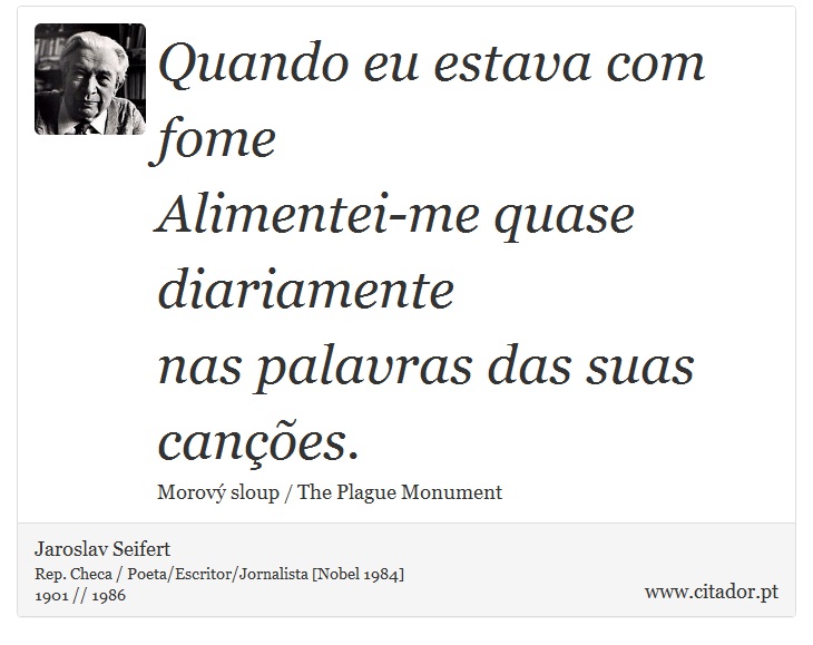 Quando eu estava com fome <br />
 Alimentei-me quase diariamente <br />
 nas palavras das suas canções. - Jaroslav Seifert - Frases