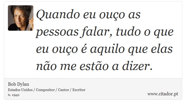 Quando eu ouço as pessoas falar, tudo o que eu ouço é aquilo que elas não me estão a dizer. - Bob Dylan - Frases