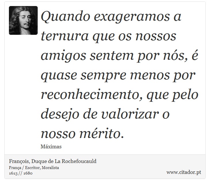 Quando exageramos a ternura que os nossos amigos sentem por nós, é quase sempre menos por reconhecimento, que pelo desejo de valorizar o nosso mérito. - François, Duque de La Rochefoucauld - Frases