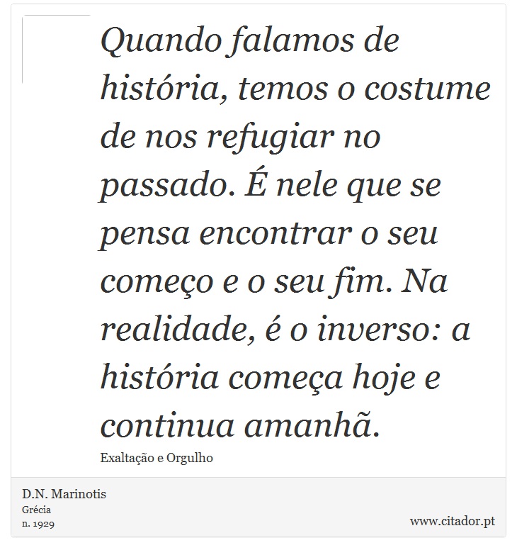 Quando falamos de história, temos o costume de nos refugiar no passado. É nele que se pensa encontrar o seu começo e o seu fim. Na realidade, é o inverso: a história começa hoje e continua amanhã. - D.N. Marinotis - Frases