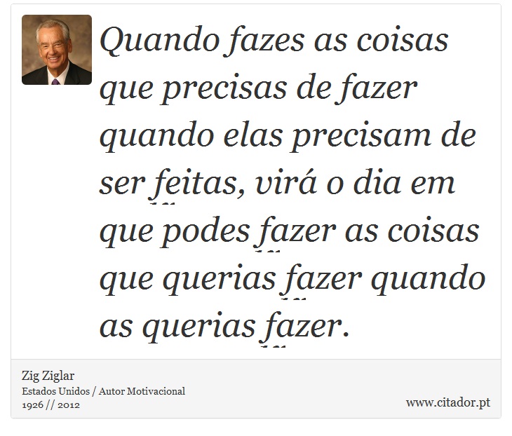 Quando fazes as coisas que precisas de fazer quando elas precisam de ser feitas, virá o dia em que podes fazer as coisas que querias fazer quando as querias fazer. - Zig Ziglar - Frases