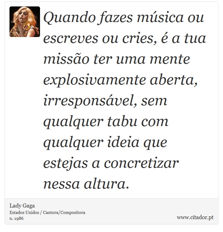 Quando fazes música ou escreves ou cries, é a tua missão ter uma mente explosivamente aberta, irresponsável, sem qualquer tabu com qualquer ideia que estejas a concretizar nessa altura. - Lady Gaga - Frases