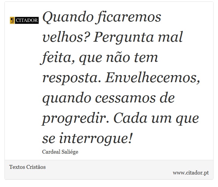 Quando ficaremos velhos? Pergunta mal feita, que não tem resposta. Envelhecemos, quando cessamos de progredir. Cada um que se interrogue! - Textos Cristãos - Frases