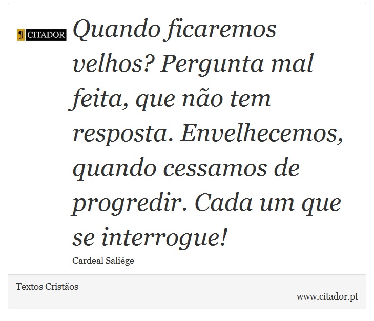 Quando ficaremos velhos? Pergunta mal feita, que no tem resposta. Envelhecemos, quando cessamos de progredir. Cada um que se interrogue! - Textos Cristos - Frases