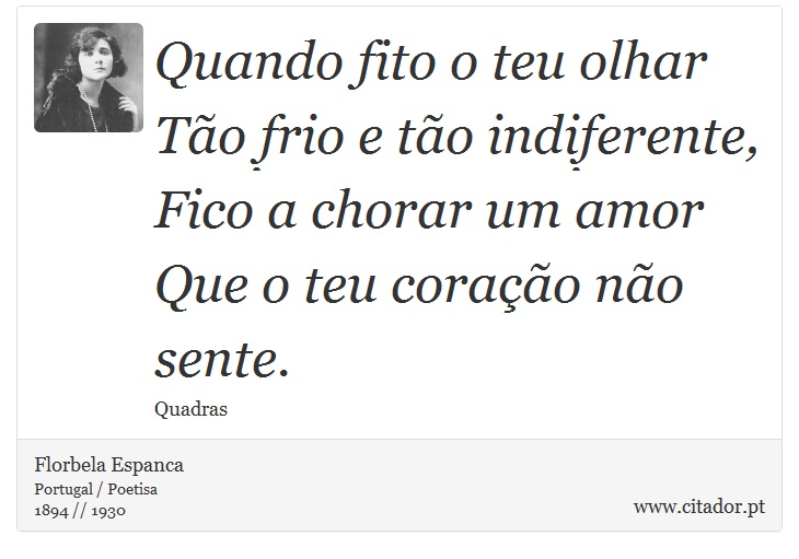 Quando fito o teu olhar<br />
 Tão frio e tão indiferente,<br />
 Fico a chorar um amor<br />
 Que o teu coração não sente. - Florbela Espanca - Frases