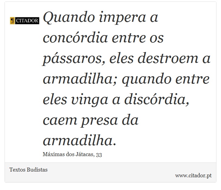 Quando impera a concórdia entre os pássaros, eles destroem a armadilha; quando entre eles vinga a discórdia, caem presa da armadilha. - Textos Budistas - Frases