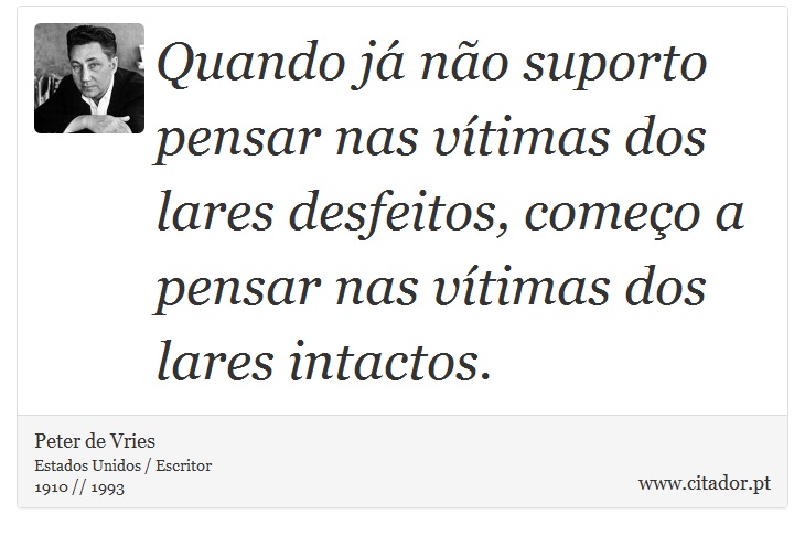 Quando j no suporto pensar nas vtimas dos lares desfeitos, comeo a pensar nas vtimas dos lares intactos. - Peter de Vries - Frases