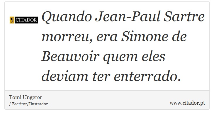 Quando Jean-Paul Sartre morreu, era Simone de Beauvoir quem eles deviam ter enterrado. - Tomi Ungerer - Frases