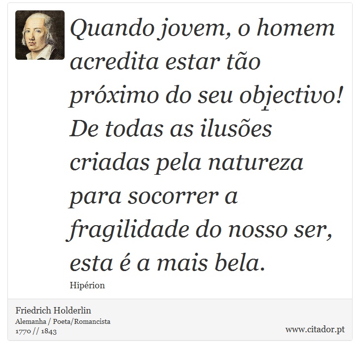 Quando jovem, o homem acredita estar tão próximo do seu objectivo! De todas as ilusões criadas pela natureza para socorrer a fragilidade do nosso ser, esta é a mais bela. - Friedrich Holderlin - Frases