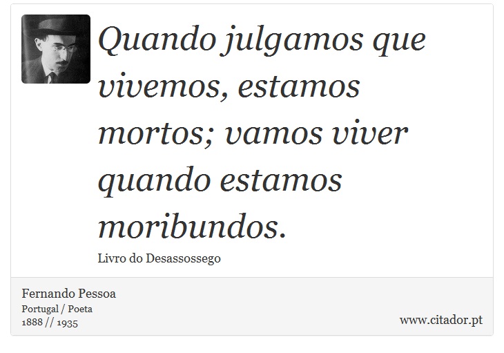 Quando julgamos que vivemos, estamos mortos; vamos viver quando estamos moribundos. - Fernando Pessoa - Frases