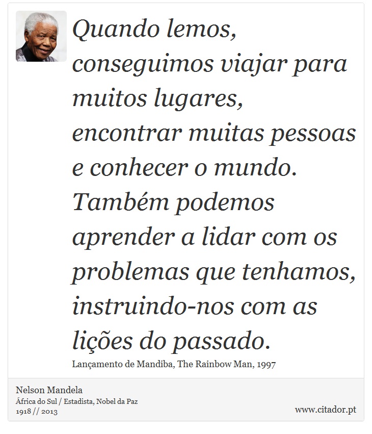 Quando lemos, conseguimos viajar para muitos lugares, encontrar muitas pessoas e conhecer o mundo. Também podemos aprender a lidar com os problemas que tenhamos, instruindo-nos com as lições do passado. - Nelson Mandela - Frases