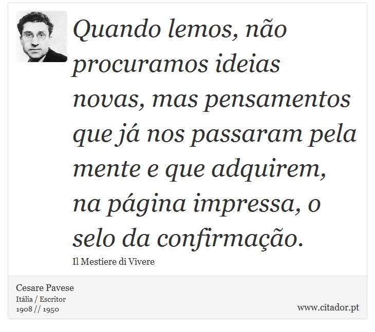 Quando lemos, não procuramos ideias novas, mas pensamentos que já nos passaram pela mente e que adquirem, na página impressa, o selo da confirmação. - Cesare Pavese - Frases