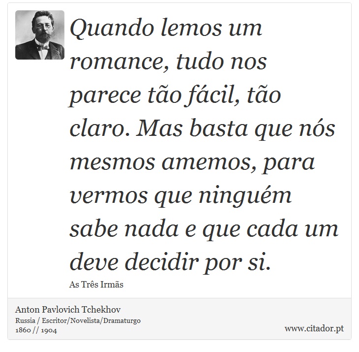 Quando lemos um romance, tudo nos parece to fcil, to claro. Mas basta que ns mesmos amemos, para vermos que ningum sabe nada e que cada um deve decidir por si. - Anton Pavlovich Tchekhov - Frases