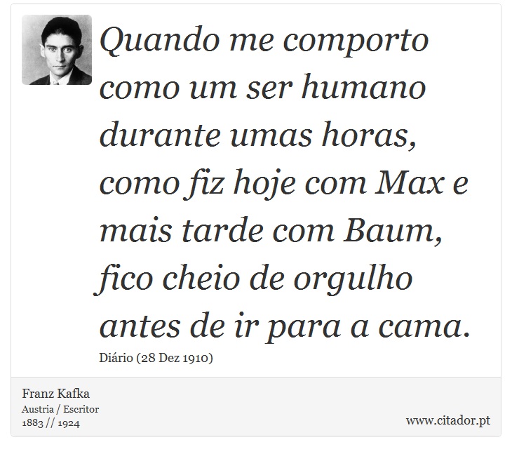 Quando me comporto como um ser humano durante umas horas, como fiz hoje com Max e mais tarde com Baum, fico cheio de orgulho antes de ir para a cama. - Franz Kafka - Frases
