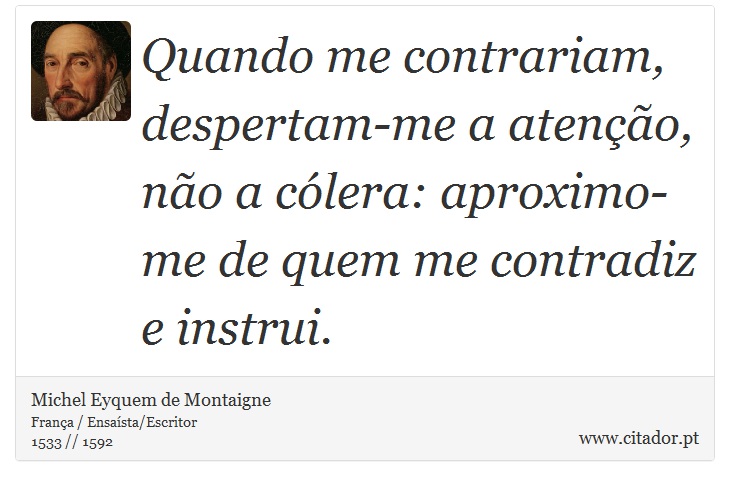 Quando me contrariam, despertam-me a atenção, não a cólera: aproximo-me de quem me contradiz e instrui. - Michel Eyquem de Montaigne - Frases
