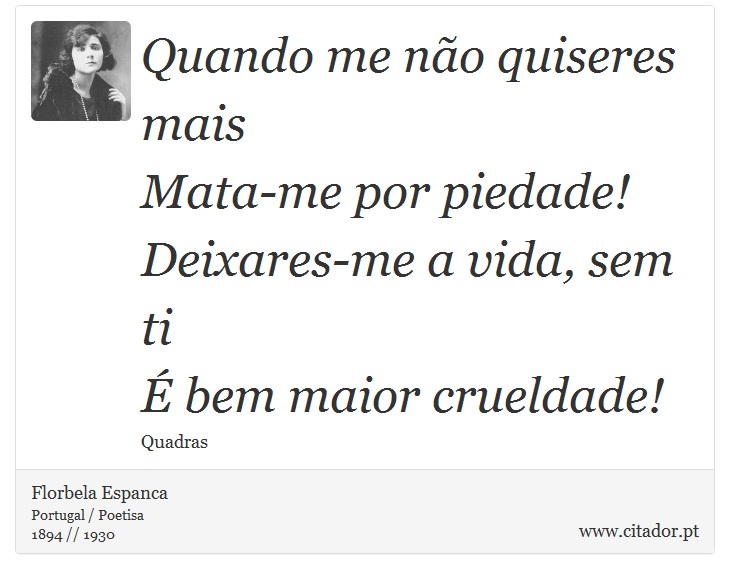 Quando me não quiseres mais<br />
 Mata-me por piedade!<br />
 Deixares-me a vida, sem ti<br />
 É bem maior crueldade! - Florbela Espanca - Frases