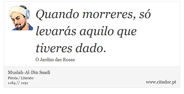 Quando morreres, só levarás aquilo que tiveres dado. - Muslah-Al-Din Saadi - Frases