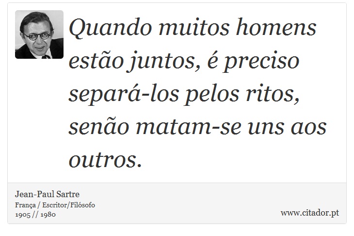 Quando muitos homens estão juntos, é preciso separá-los pelos ritos, senão matam-se uns aos outros. - Jean-Paul Sartre - Frases