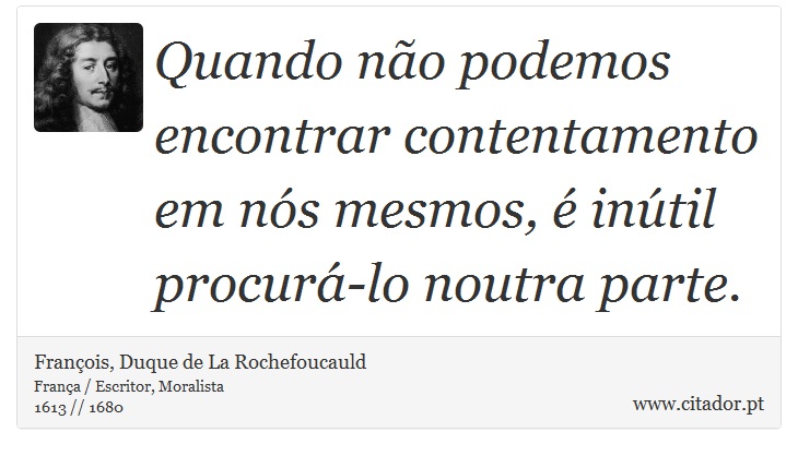 Quando não podemos encontrar contentamento em nós mesmos, é inútil procurá-lo noutra parte. - François, Duque de La Rochefoucauld - Frases