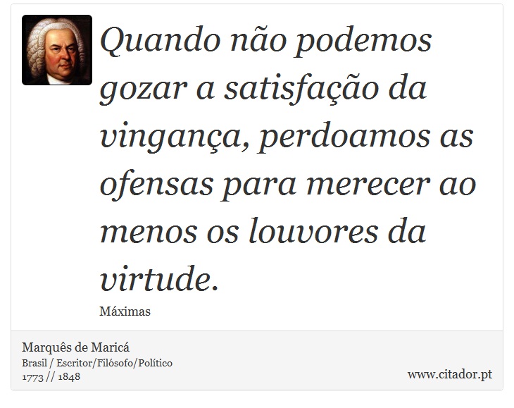 Quando não podemos gozar a satisfação da vingança, perdoamos as ofensas para merecer ao menos os louvores da virtude. - Marquês de Maricá - Frases