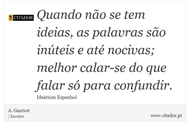 Quando não se tem ideias, as palavras são inúteis e até nocivas; melhor calar-se do que falar só para confundir. - A. Ganivet - Frases