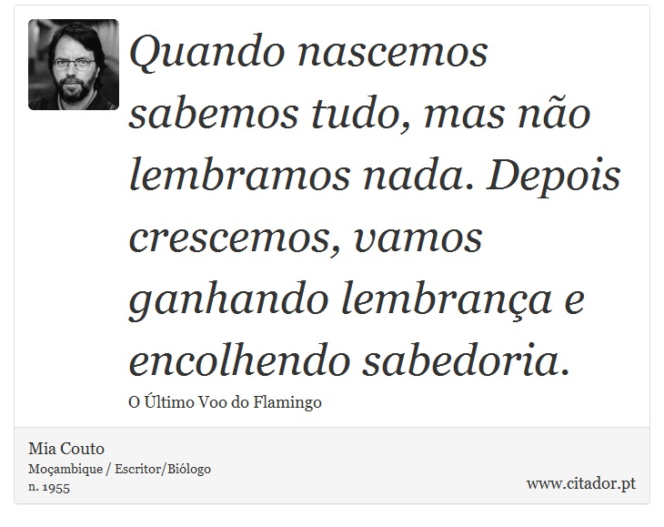 Quando nascemos sabemos tudo, mas não lembramos nada. Depois crescemos, vamos ganhando lembrança e encolhendo sabedoria. - Mia Couto - Frases
