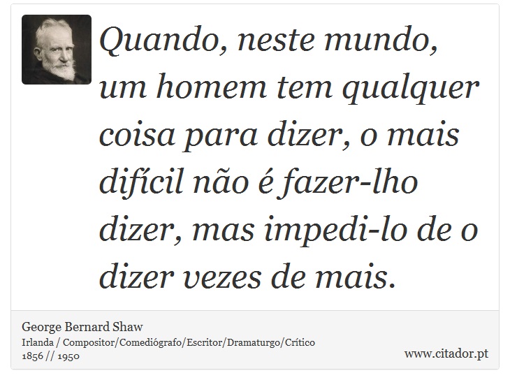 Quando, neste mundo, um homem tem qualquer coisa para dizer, o mais difícil não é fazer-lho dizer, mas impedi-lo de o dizer vezes de mais. - George Bernard Shaw - Frases