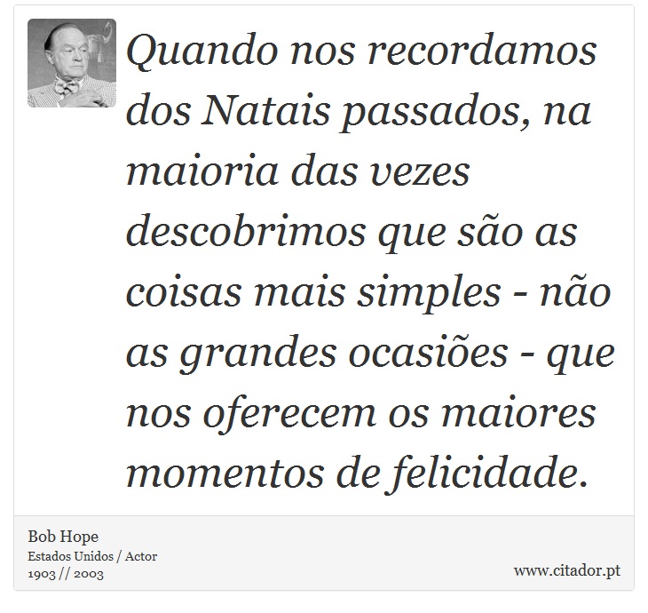 Quando nos recordamos dos Natais passados, na maioria das vezes descobrimos que são as coisas mais simples - não as grandes ocasiões - que nos oferecem os maiores momentos de felicidade. - Bob Hope - Frases