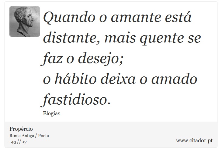 Quando o amante está distante, mais quente se faz o desejo; <br />
 o hábito deixa o amado fastidioso. - Propércio - Frases