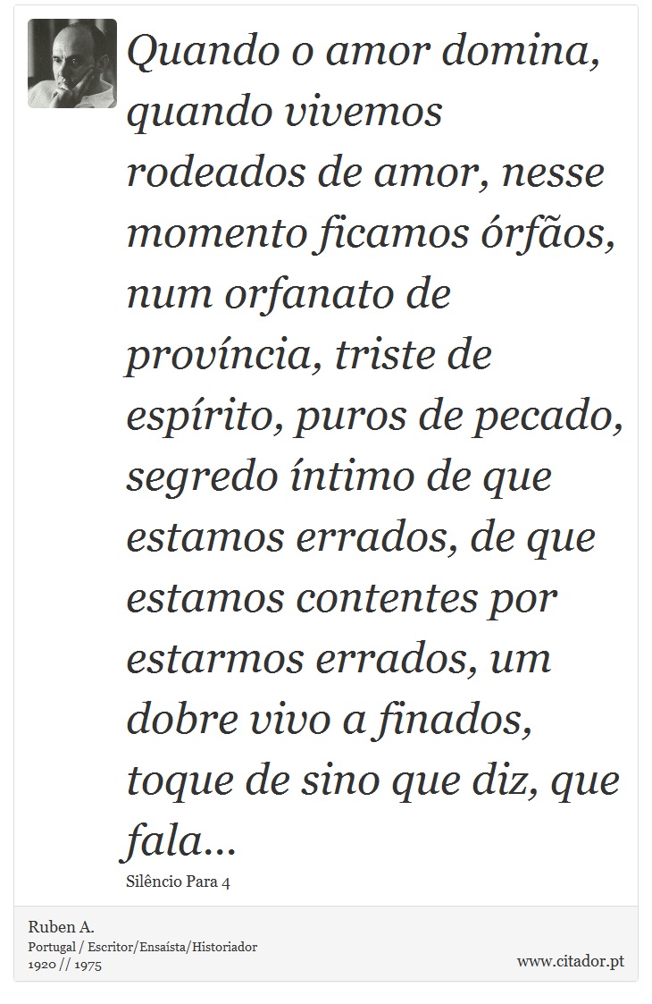 Quando o amor domina, quando vivemos rodeados de amor, nesse momento ficamos órfãos, num orfanato de província, triste de espírito, puros de pecado, segredo íntimo de que estamos errados, de que estamos contentes por estarmos errados, um dobre vivo a finados, toque de sino que diz, que fala... - Ruben A. - Frases