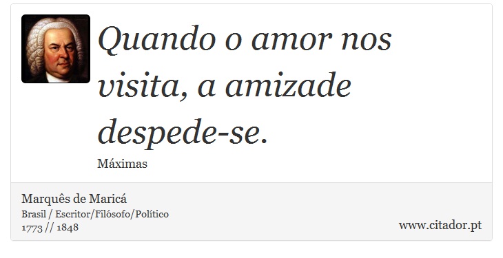 Quando o amor nos visita, a amizade despede-se. - Marquês de Maricá - Frases