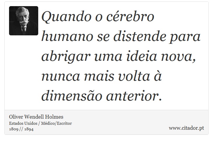 Quando o cérebro humano se distende para abrigar uma ideia nova, nunca mais volta à dimensão anterior. - Oliver  Wendell  Holmes - Frases